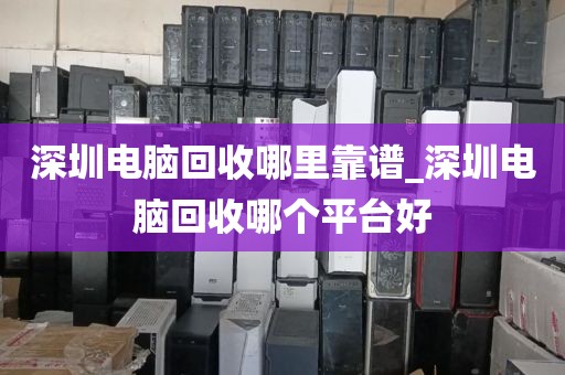 深圳电脑回收哪里靠谱_深圳电脑回收哪个平台好