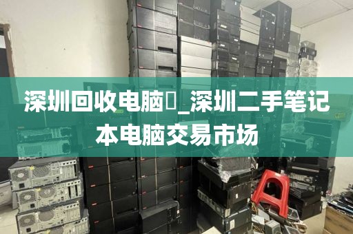 深圳回收电脑亅_深圳二手笔记本电脑交易市场