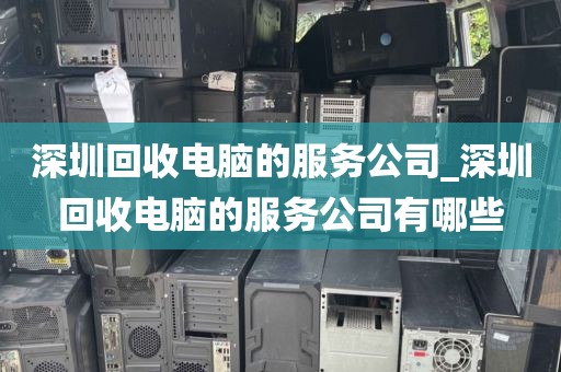 深圳回收电脑的服务公司_深圳回收电脑的服务公司有哪些