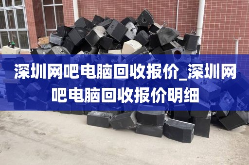 深圳网吧电脑回收报价_深圳网吧电脑回收报价明细
