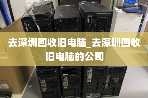 去深圳回收旧电脑_去深圳回收旧电脑的公司