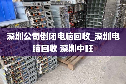 深圳公司倒闭电脑回收_深圳电脑回收 深圳中旺