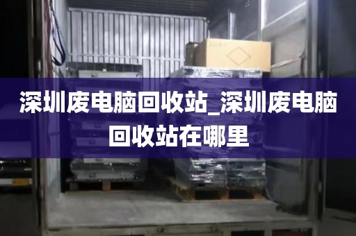 深圳废电脑回收站_深圳废电脑回收站在哪里