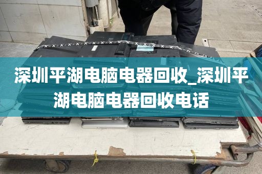 深圳平湖电脑电器回收_深圳平湖电脑电器回收电话