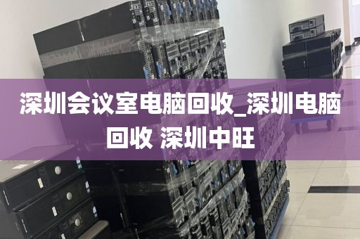 深圳会议室电脑回收_深圳电脑回收 深圳中旺