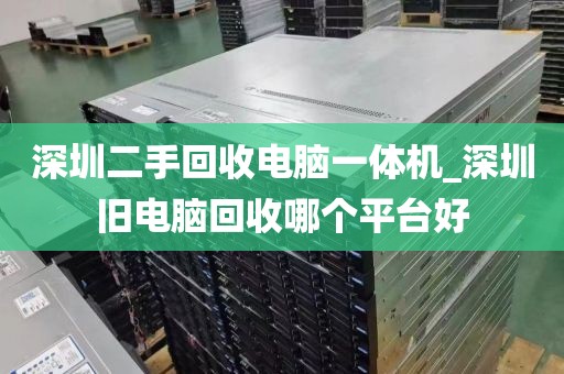 深圳二手回收电脑一体机_深圳旧电脑回收哪个平台好