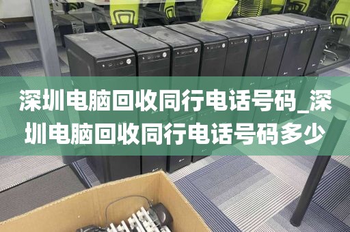 深圳电脑回收同行电话号码_深圳电脑回收同行电话号码多少