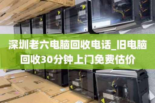深圳老六电脑回收电话_旧电脑回收30分钟上门免费估价
