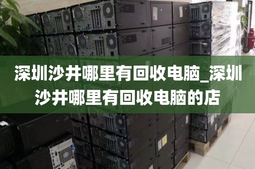 深圳沙井哪里有回收电脑_深圳沙井哪里有回收电脑的店