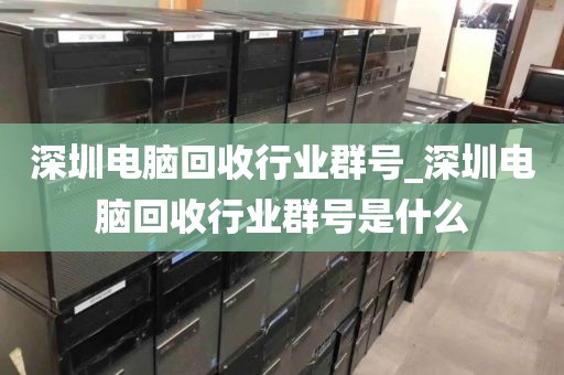 深圳电脑回收行业群号_深圳电脑回收行业群号是什么