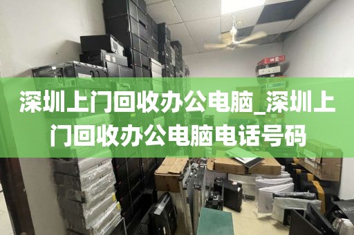 深圳上门回收办公电脑_深圳上门回收办公电脑电话号码
